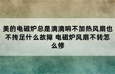 美的电磁炉总是滴滴响不加热风扇也不抟足什么故障 电磁炉风扇不转怎么修